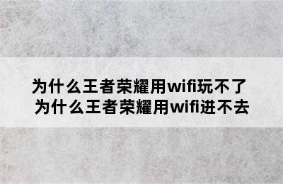 为什么王者荣耀用wifi玩不了 为什么王者荣耀用wifi进不去